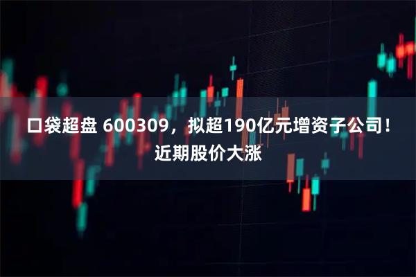 口袋超盘 600309，拟超190亿元增资子公司！近期股价大涨
