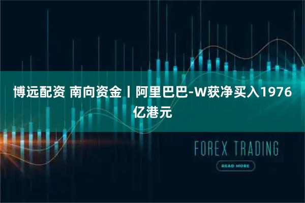 博远配资 南向资金丨阿里巴巴-W获净买入1976亿港元