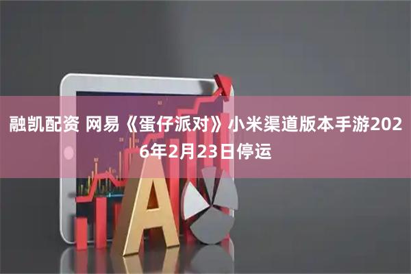 融凯配资 网易《蛋仔派对》小米渠道版本手游2026年2月23日停运