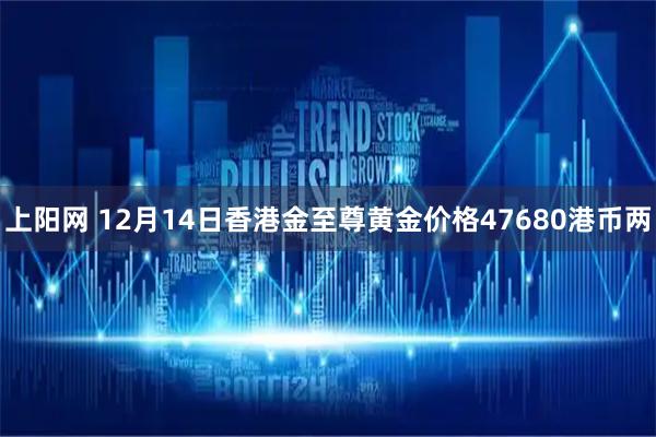 上阳网 12月14日香港金至尊黄金价格47680港币两