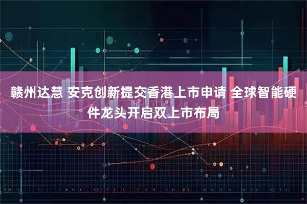 赣州达慧 安克创新提交香港上市申请 全球智能硬件龙头开启双上市布局