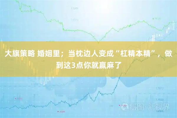 大旗策略 婚姻里；当枕边人变成“杠精本精”，做到这3点你就赢麻了