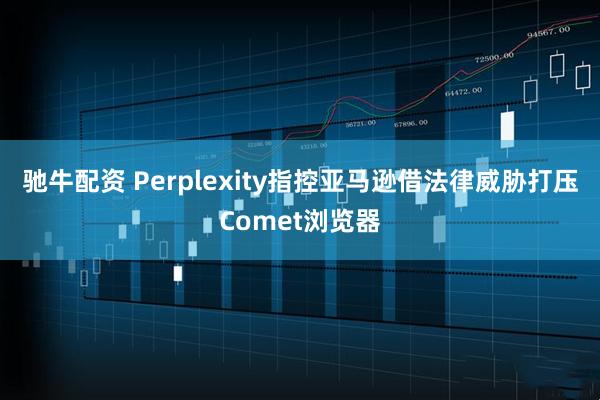 驰牛配资 Perplexity指控亚马逊借法律威胁打压Comet浏览器
