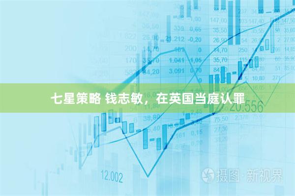 七星策略 钱志敏，在英国当庭认罪