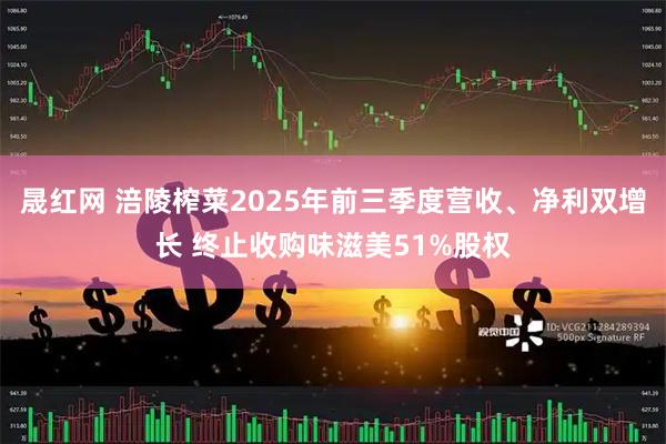 晟红网 涪陵榨菜2025年前三季度营收、净利双增长 终止收购味滋美51%股权