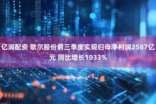 亿润配资 歌尔股份前三季度实现归母净利润2587亿元 同比增长1033%