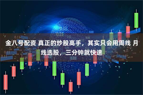金八号配资 真正的炒股高手，其实只会用周线 月线选股，三分钟就快速